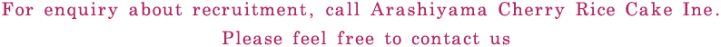 For enquiry about recruitment, call Arashiyama Cherry Rice Cake Ine. Please feel free to contact us