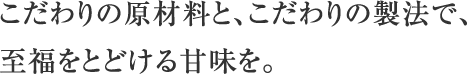 こだわりの原材料と、こだわりの製法で、至福をとどける甘味を。
