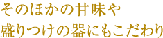 そのほかの甘味や盛りつけの器にもこだわり