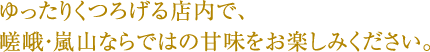 ゆったりくつろげる店内で、嵯峨・嵐山ならではの甘味をお楽しみください。